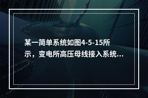 某一简单系统如图4-5-15所示，变电所高压母线接入系统，