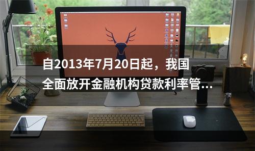 自2013年7月20日起，我国全面放开金融机构贷款利率管制。