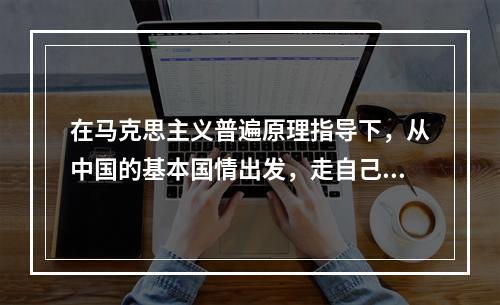 在马克思主义普遍原理指导下，从中国的基本国情出发，走自己的路