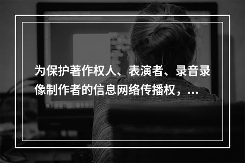 为保护著作权人、表演者、录音录像制作者的信息网络传播权，鼓励