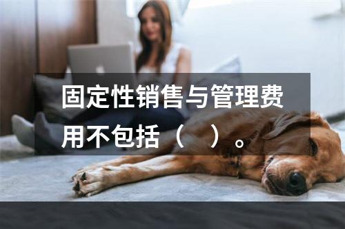 固定性销售与管理费用不包括（　）。