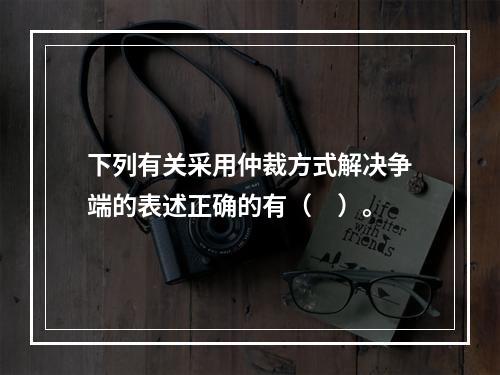 下列有关采用仲裁方式解决争端的表述正确的有（　）。