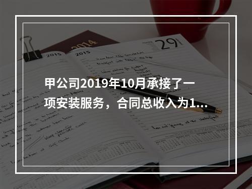 甲公司2019年10月承接了一项安装服务，合同总收入为100