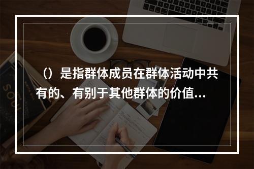 （）是指群体成员在群体活动中共有的、有别于其他群体的价值、态