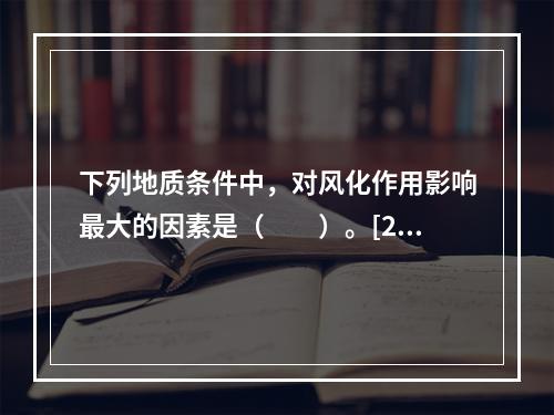 下列地质条件中，对风化作用影响最大的因素是（　　）。[20