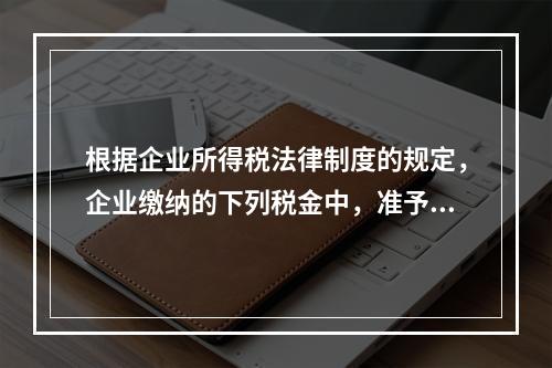 根据企业所得税法律制度的规定，企业缴纳的下列税金中，准予在计