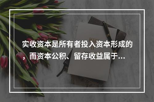 实收资本是所有者投入资本形成的，而资本公积、留存收益属于经营