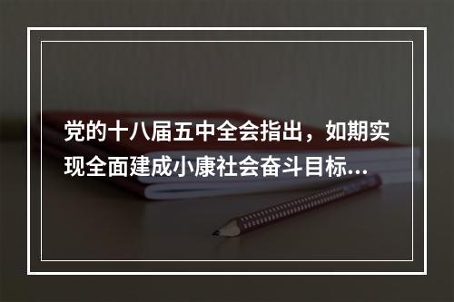 党的十八届五中全会指出，如期实现全面建成小康社会奋斗目标，推