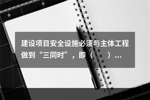 建设项目安全设施必须与主体工程做到“三同时”，即（　　）。