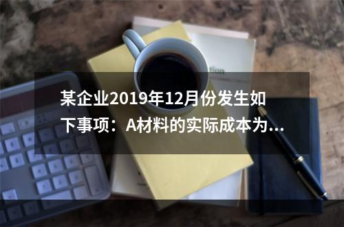 某企业2019年12月份发生如下事项：A材料的实际成本为20