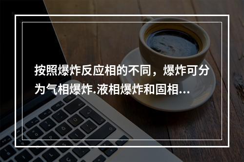 按照爆炸反应相的不同，爆炸可分为气相爆炸.液相爆炸和固相爆炸