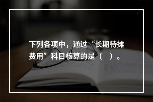 下列各项中，通过“长期待摊费用”科目核算的是（　）。