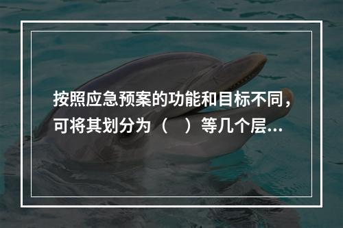 按照应急预案的功能和目标不同，可将其划分为（　）等几个层次。