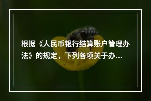 根据《人民币银行结算账户管理办法》的规定，下列各项关于办理支