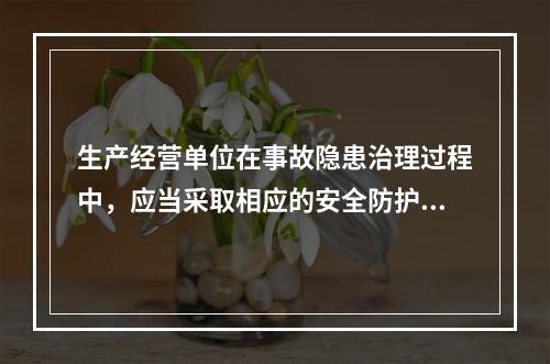 生产经营单位在事故隐患治理过程中，应当采取相应的安全防护措