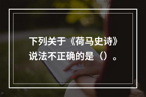 下列关于《荷马史诗》说法不正确的是（）。