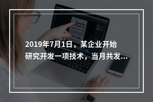 2019年7月1日，某企业开始研究开发一项技术，当月共发生研