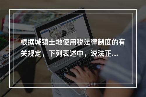 根据城镇土地使用税法律制度的有关规定，下列表述中，说法正确的