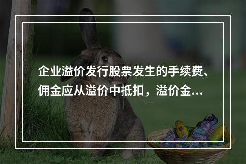 企业溢价发行股票发生的手续费、佣金应从溢价中抵扣，溢价金额不