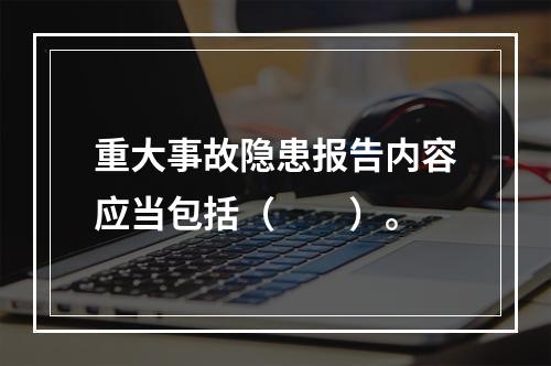 重大事故隐患报告内容应当包括（　　）。