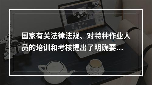 国家有关法律法规、对特种作业人员的培训和考核提出了明确要求