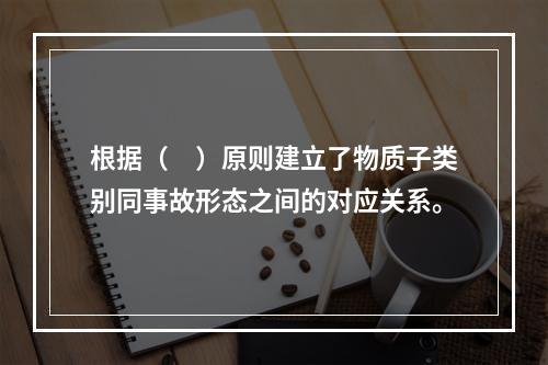 根据（　）原则建立了物质子类别同事故形态之间的对应关系。