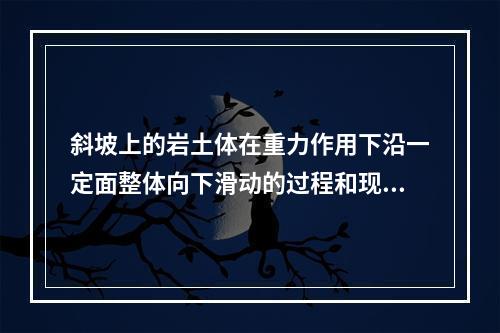 斜坡上的岩土体在重力作用下沿一定面整体向下滑动的过程和现象