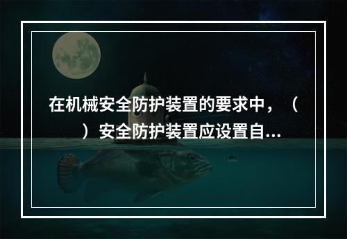 在机械安全防护装置的要求中，（　　）安全防护装置应设置自身