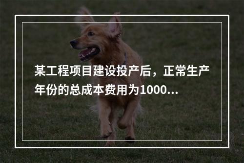 某工程项目建设投产后，正常生产年份的总成本费用为1000万元