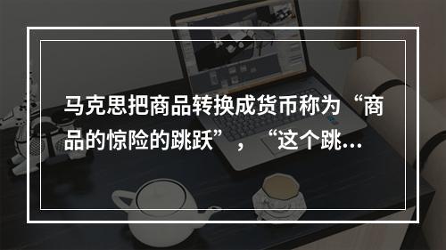 马克思把商品转换成货币称为“商品的惊险的跳跃”，“这个跳跃如