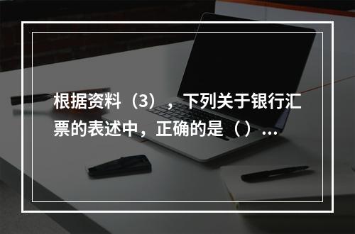 根据资料（3），下列关于银行汇票的表述中，正确的是（ ）。