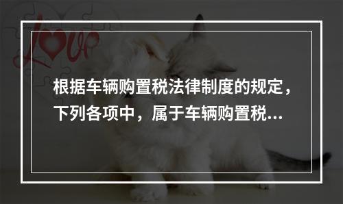 根据车辆购置税法律制度的规定，下列各项中，属于车辆购置税纳税