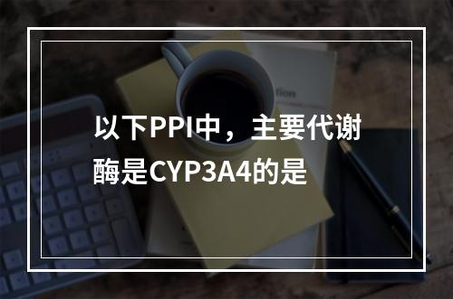 以下PPI中，主要代谢酶是CYP3A4的是