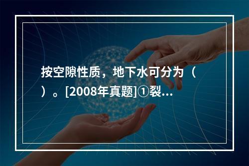 按空隙性质，地下水可分为（　　）。[2008年真题]①裂隙