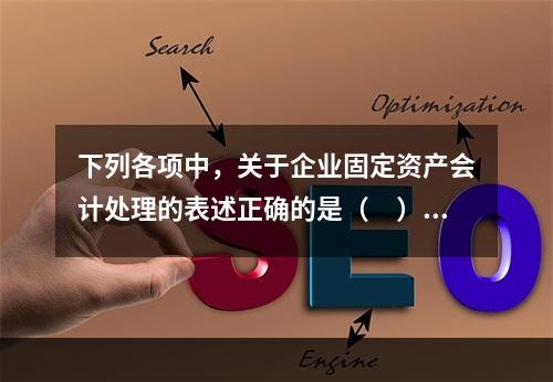 下列各项中，关于企业固定资产会计处理的表述正确的是（　）。