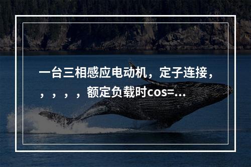 一台三相感应电动机，定子连接，，，，，额定负载时cos=0