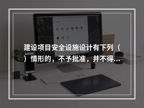 建设项目安全设施设计有下列（　）情形的，不予批准，并不得开工