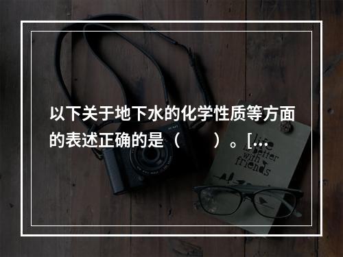 以下关于地下水的化学性质等方面的表述正确的是（　　）。[2