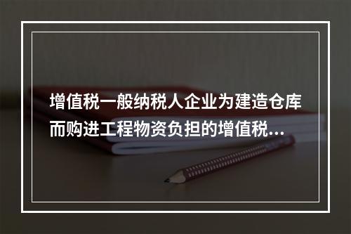 增值税一般纳税人企业为建造仓库而购进工程物资负担的增值税税额