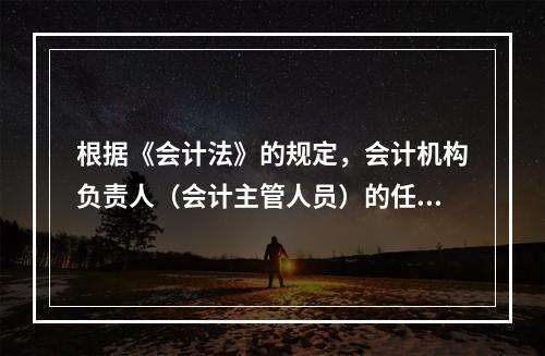 根据《会计法》的规定，会计机构负责人（会计主管人员）的任职资