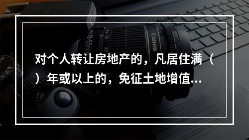 对个人转让房地产的，凡居住满（）年或以上的，免征土地增值税。