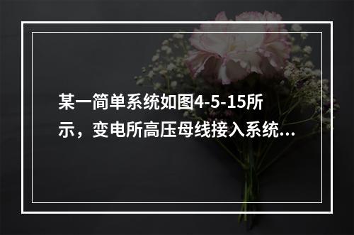 某一简单系统如图4-5-15所示，变电所高压母线接入系统，