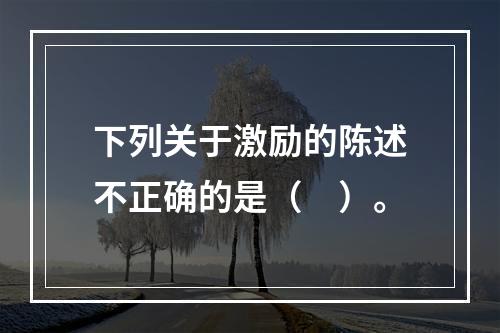 下列关于激励的陈述不正确的是（　）。