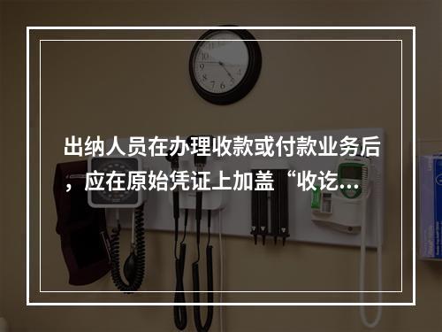 出纳人员在办理收款或付款业务后，应在原始凭证上加盖“收讫”或