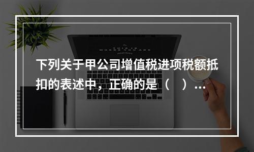 下列关于甲公司增值税进项税额抵扣的表述中，正确的是（　）。