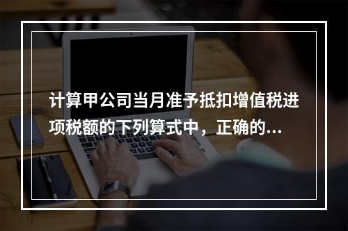 计算甲公司当月准予抵扣增值税进项税额的下列算式中，正确的是（