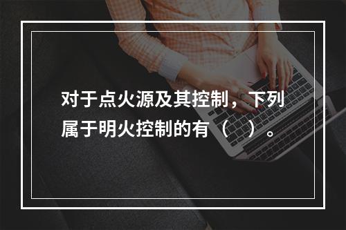 对于点火源及其控制，下列属于明火控制的有（　）。