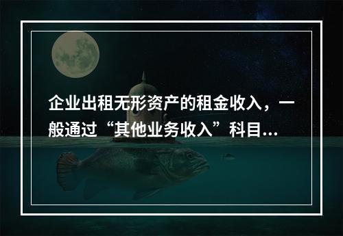 企业出租无形资产的租金收入，一般通过“其他业务收入”科目核算