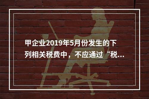 甲企业2019年5月份发生的下列相关税费中，不应通过“税金及