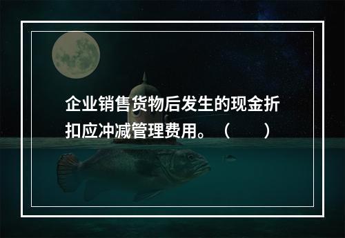 企业销售货物后发生的现金折扣应冲减管理费用。（　　）